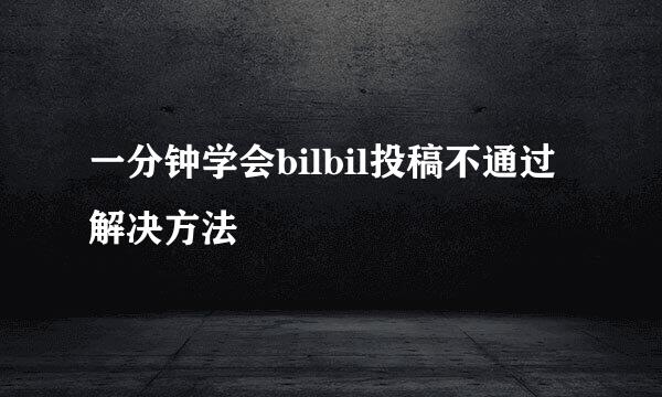 一分钟学会bilbil投稿不通过解决方法