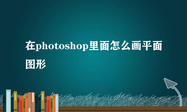 在photoshop里面怎么画平面图形