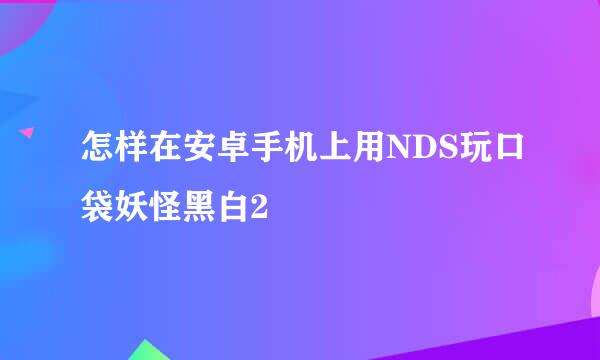 怎样在安卓手机上用NDS玩口袋妖怪黑白2