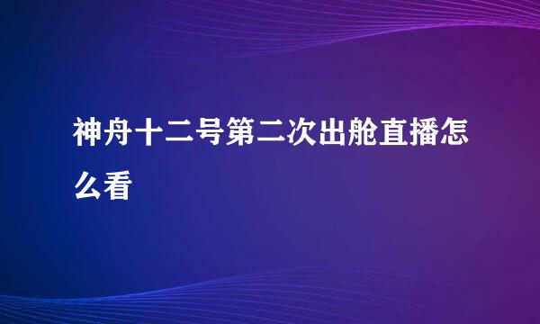 神舟十二号第二次出舱直播怎么看