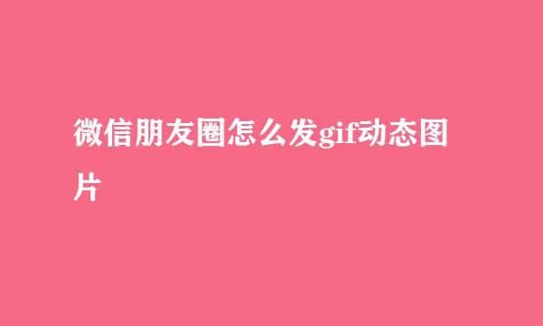 微信朋友圈怎么发gif动态图片