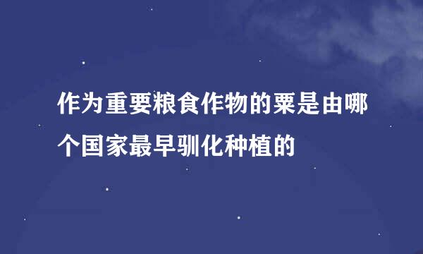 作为重要粮食作物的粟是由哪个国家最早驯化种植的