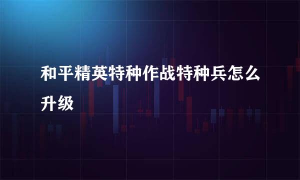 和平精英特种作战特种兵怎么升级