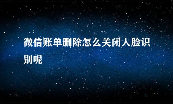 微信账单删除怎么关闭人脸识别呢