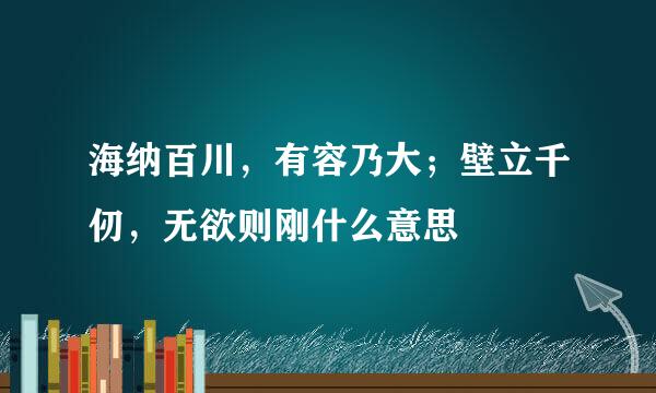 海纳百川，有容乃大；壁立千仞，无欲则刚什么意思