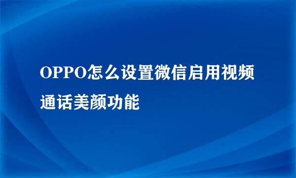 OPPO怎么设置微信启用视频通话美颜功能