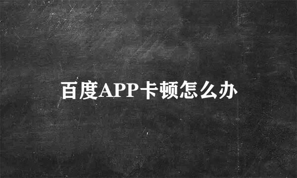 百度APP卡顿怎么办