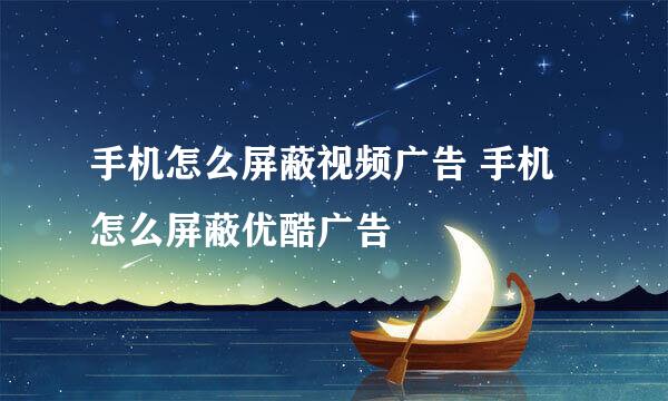 手机怎么屏蔽视频广告 手机怎么屏蔽优酷广告