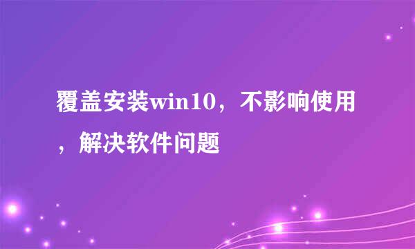 覆盖安装win10，不影响使用，解决软件问题