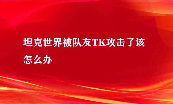 坦克世界被队友TK攻击了该怎么办