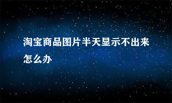 淘宝商品图片半天显示不出来怎么办