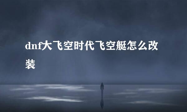 dnf大飞空时代飞空艇怎么改装