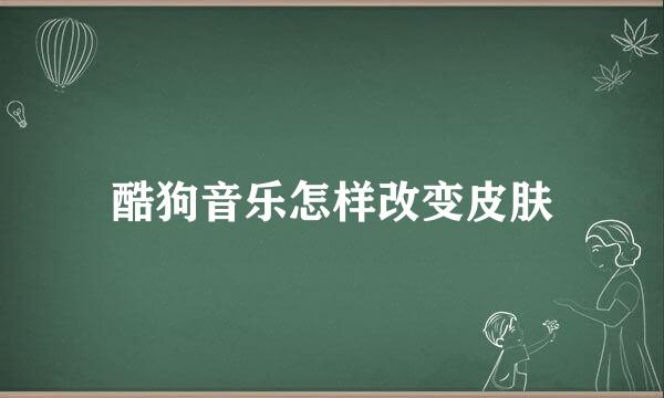 酷狗音乐怎样改变皮肤