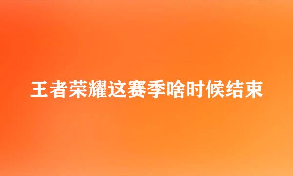 王者荣耀这赛季啥时候结束