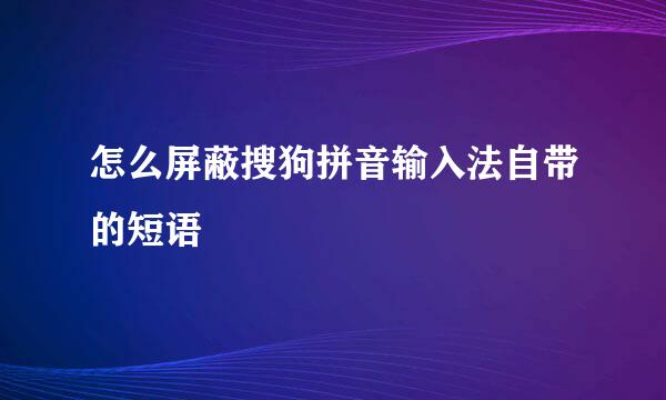 怎么屏蔽搜狗拼音输入法自带的短语