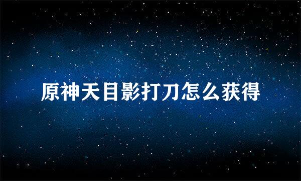 原神天目影打刀怎么获得