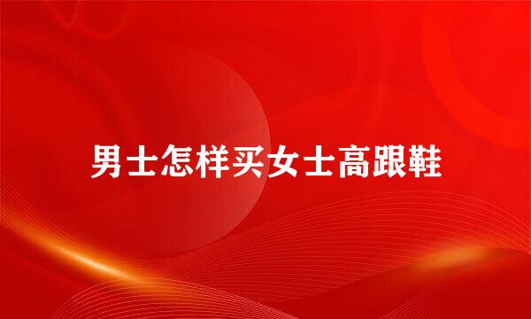 男士怎样买女士高跟鞋