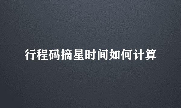 行程码摘星时间如何计算