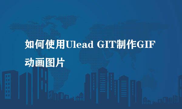 如何使用Ulead GIT制作GIF动画图片