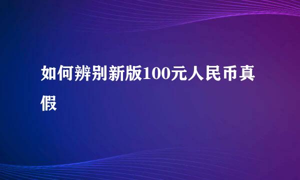 如何辨别新版100元人民币真假