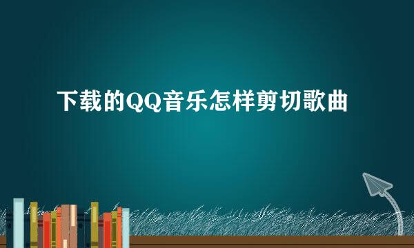 下载的QQ音乐怎样剪切歌曲