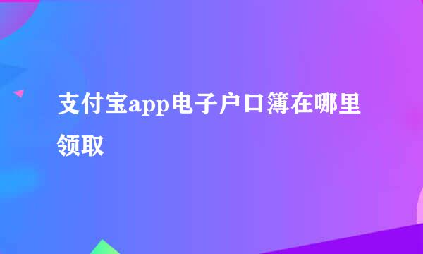 支付宝app电子户口簿在哪里领取