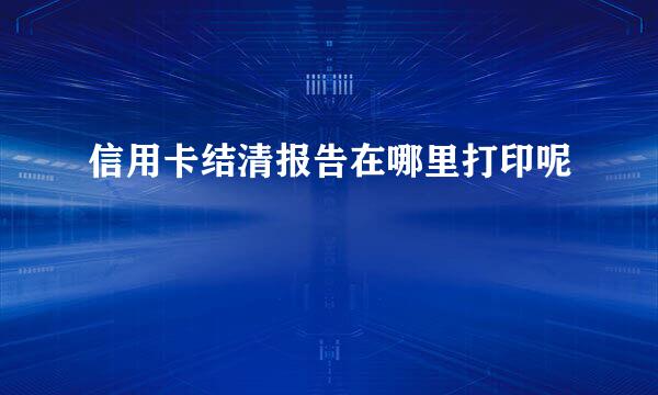 信用卡结清报告在哪里打印呢