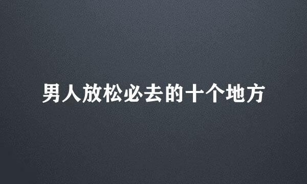 男人放松必去的十个地方