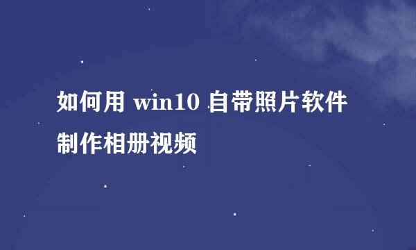 如何用 win10 自带照片软件制作相册视频
