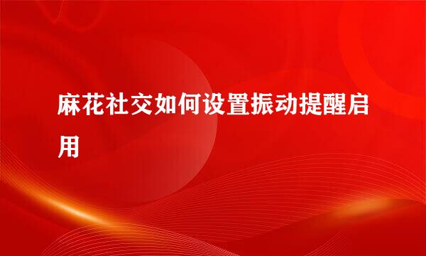 麻花社交如何设置振动提醒启用