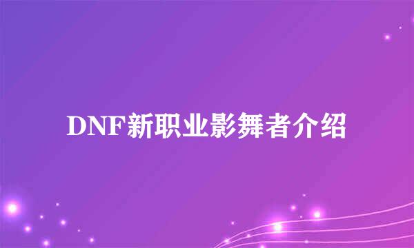 DNF新职业影舞者介绍