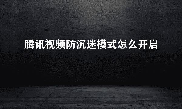 腾讯视频防沉迷模式怎么开启