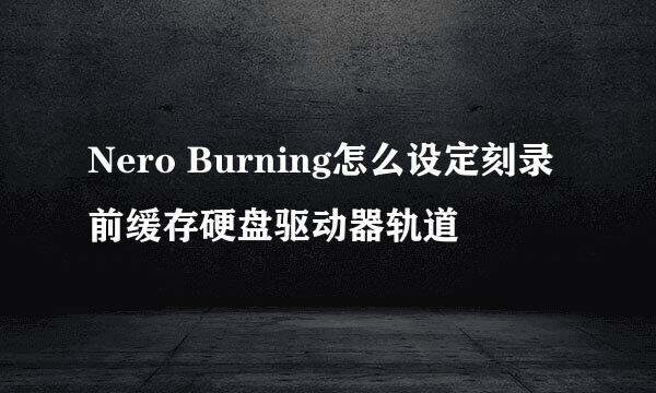 Nero Burning怎么设定刻录前缓存硬盘驱动器轨道