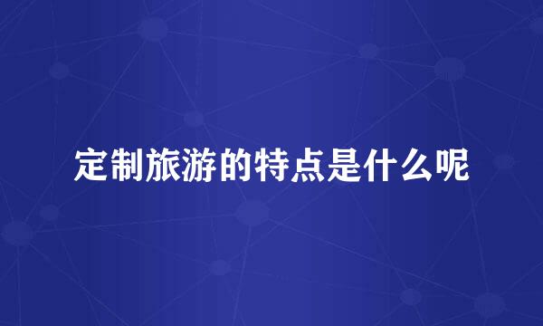 定制旅游的特点是什么呢