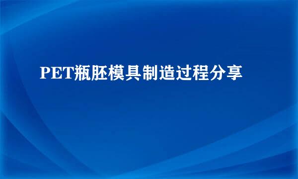 PET瓶胚模具制造过程分享