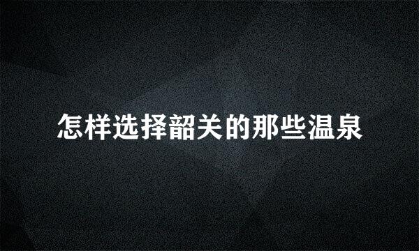 怎样选择韶关的那些温泉