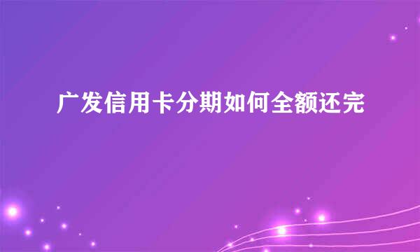 广发信用卡分期如何全额还完