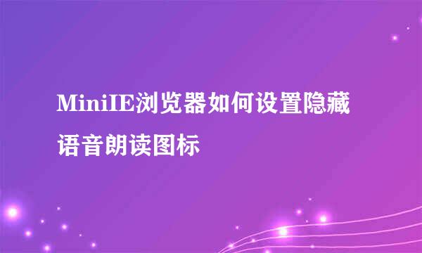 MiniIE浏览器如何设置隐藏语音朗读图标