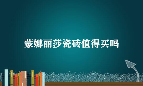 蒙娜丽莎瓷砖值得买吗