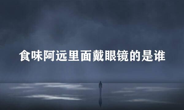 食味阿远里面戴眼镜的是谁