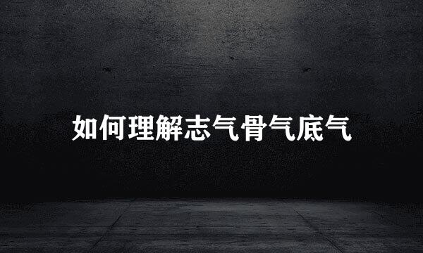 如何理解志气骨气底气