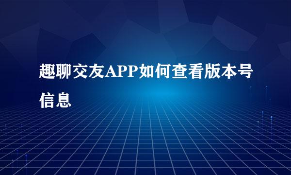 趣聊交友APP如何查看版本号信息