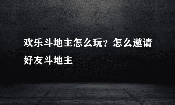 欢乐斗地主怎么玩？怎么邀请好友斗地主