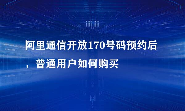 阿里通信开放170号码预约后，普通用户如何购买