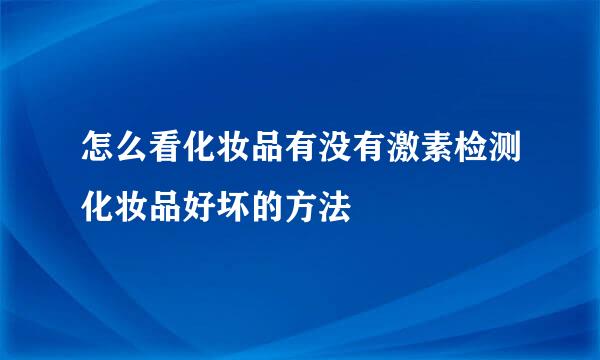怎么看化妆品有没有激素检测化妆品好坏的方法