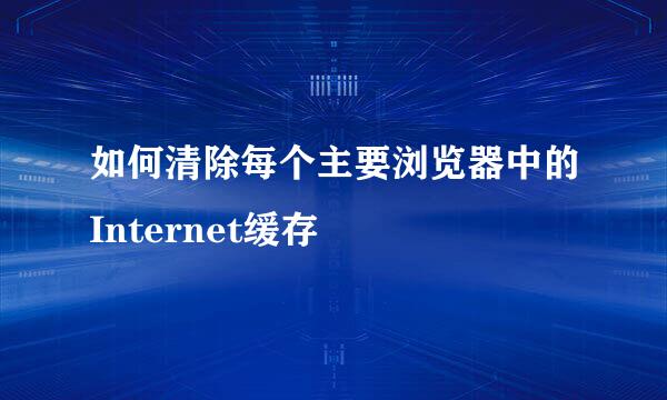 如何清除每个主要浏览器中的Internet缓存