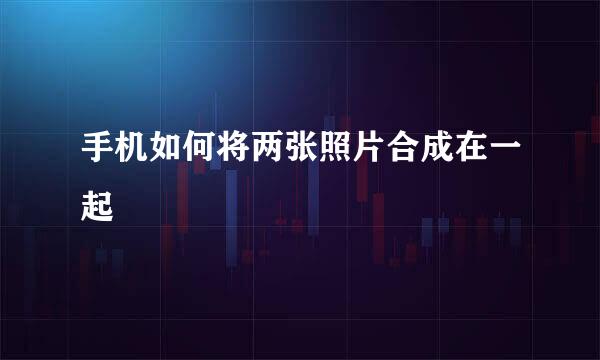 手机如何将两张照片合成在一起