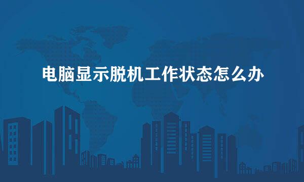 电脑显示脱机工作状态怎么办