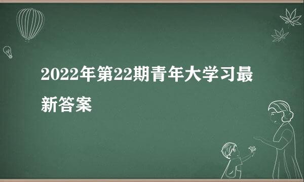 2022年第22期青年大学习最新答案