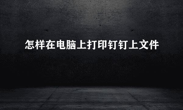 怎样在电脑上打印钉钉上文件